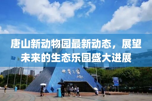 唐山新動物園最新動態(tài)，展望未來的生態(tài)樂園盛大進展