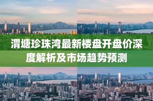 渭塘珍珠灣最新樓盤開盤價深度解析及市場趨勢預測