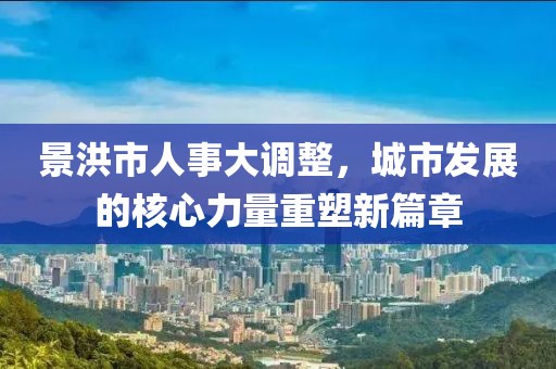 景洪市人事大調(diào)整，城市發(fā)展的核心力量重塑新篇章