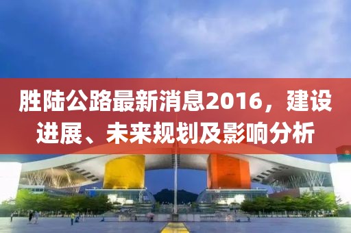 勝陸公路最新消息2016，建設(shè)進(jìn)展、未來規(guī)劃及影響分析