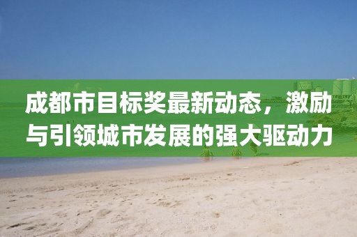 成都市目標(biāo)獎(jiǎng)最新動(dòng)態(tài)，激勵(lì)與引領(lǐng)城市發(fā)展的強(qiáng)大驅(qū)動(dòng)力