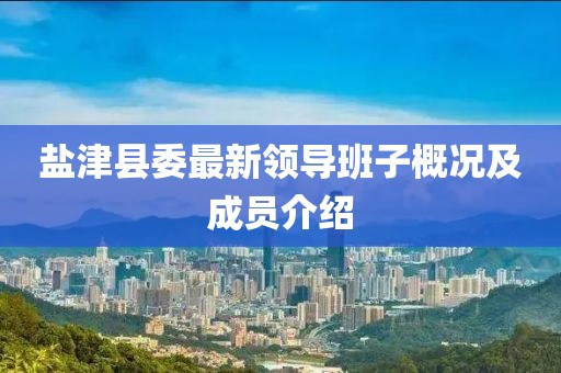 鹽津縣委最新領(lǐng)導(dǎo)班子概況及成員介紹