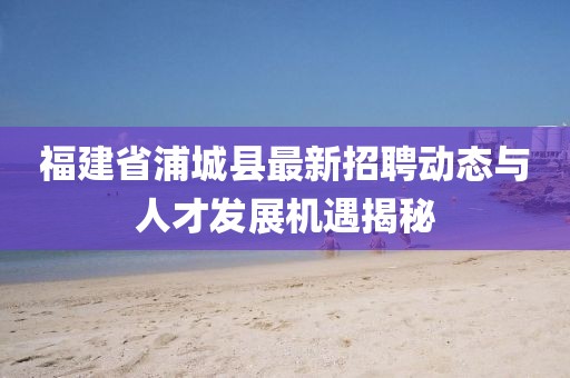 福建省浦城縣最新招聘動態(tài)與人才發(fā)展機遇揭秘