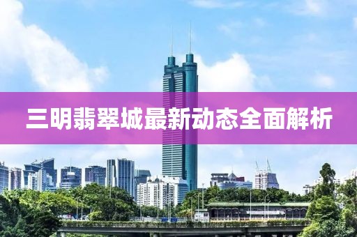 三明翡翠城最新動(dòng)態(tài)全面解析