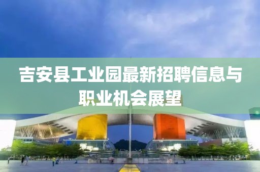 吉安縣工業(yè)園最新招聘信息與職業(yè)機會展望