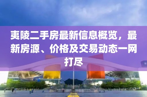夷陵二手房最新信息概覽，最新房源、價(jià)格及交易動(dòng)態(tài)一網(wǎng)打盡