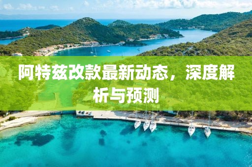阿特茲改款最新動態(tài)，深度解析與預(yù)測