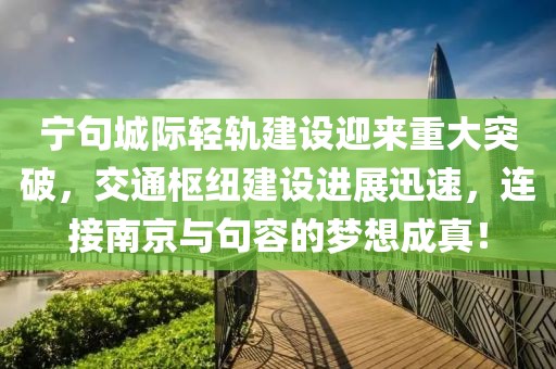 寧句城際輕軌建設(shè)迎來(lái)重大突破，交通樞紐建設(shè)進(jìn)展迅速，連接南京與句容的夢(mèng)想成真！