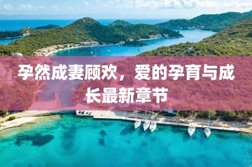 孕然成妻顧歡，愛的孕育與成長最新章節(jié)