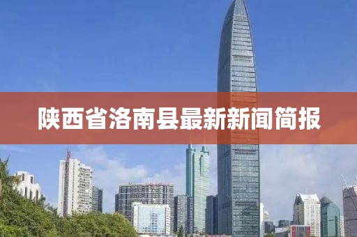 陜西省洛南縣最新新聞簡報(bào)