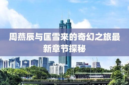周燕辰與匡雪來(lái)的奇幻之旅最新章節(jié)探秘