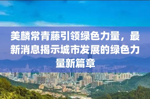 美麟常青藤引領(lǐng)綠色力量，最新消息揭示城市發(fā)展的綠色力量新篇章