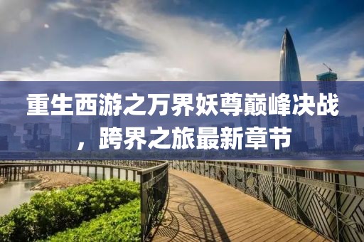 重生西游之萬界妖尊巔峰決戰(zhàn)，跨界之旅最新章節(jié)
