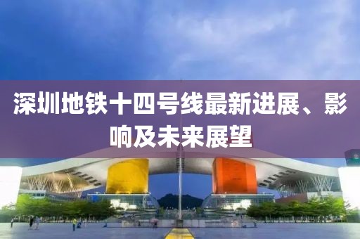 深圳地鐵十四號(hào)線最新進(jìn)展、影響及未來展望