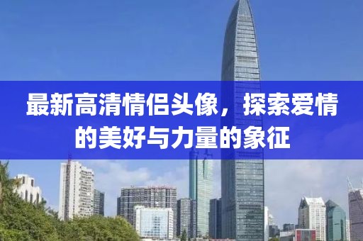 最新高清情侶頭像，探索愛(ài)情的美好與力量的象征