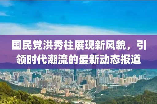 國(guó)民黨洪秀柱展現(xiàn)新風(fēng)貌，引領(lǐng)時(shí)代潮流的最新動(dòng)態(tài)報(bào)道
