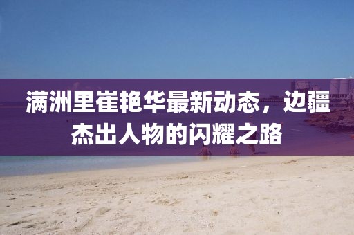 滿洲里崔艷華最新動(dòng)態(tài)，邊疆杰出人物的閃耀之路