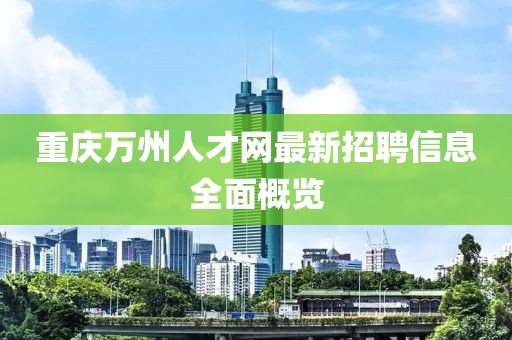 重慶萬州人才網(wǎng)最新招聘信息全面概覽