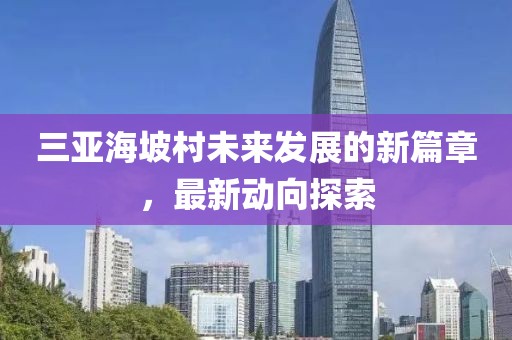三亞海坡村未來發(fā)展的新篇章，最新動向探索