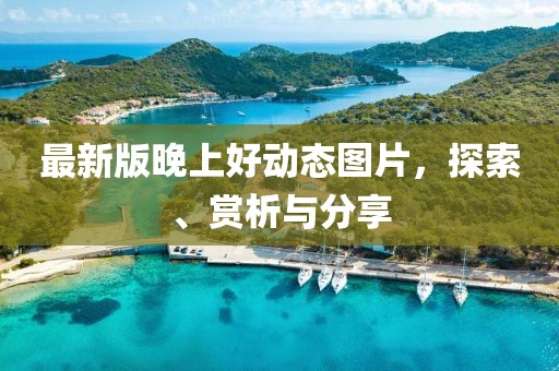 最新版晚上好動態(tài)圖片，探索、賞析與分享