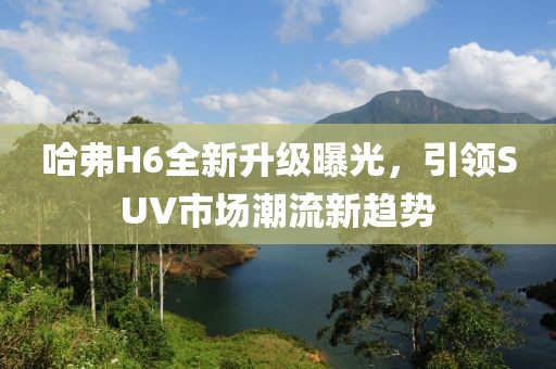 哈弗H6全新升級曝光，引領(lǐng)SUV市場潮流新趨勢