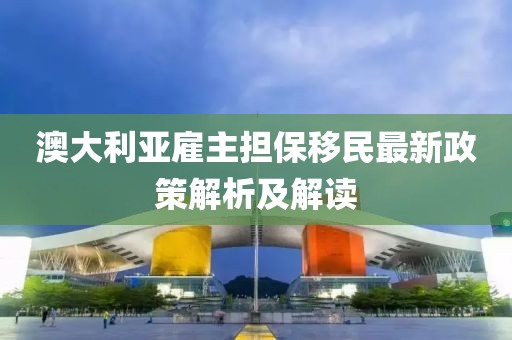 澳大利亞雇主擔保移民最新政策解析及解讀