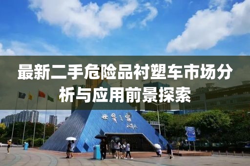 最新二手危險品襯塑車市場分析與應用前景探索