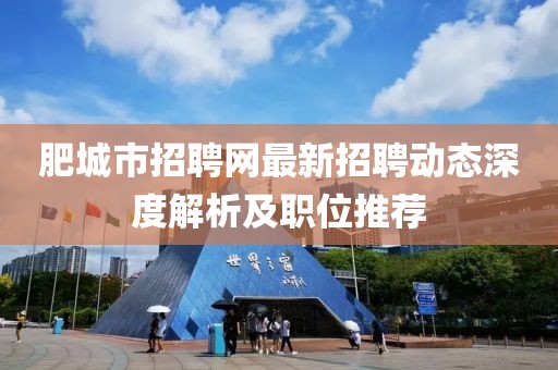 肥城市招聘網(wǎng)最新招聘動(dòng)態(tài)深度解析及職位推薦