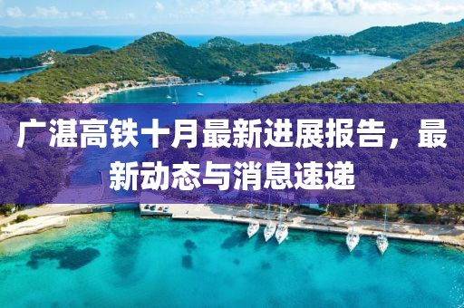 廣湛高鐵十月最新進(jìn)展報(bào)告，最新動(dòng)態(tài)與消息速遞