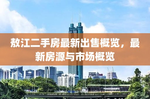 敖江二手房最新出售概覽，最新房源與市場(chǎng)概覽