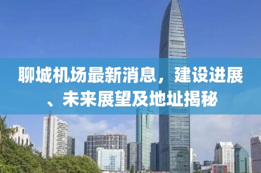 聊城機(jī)場(chǎng)最新消息，建設(shè)進(jìn)展、未來(lái)展望及地址揭秘