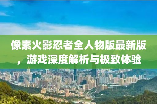 像素火影忍者全人物版最新版，游戲深度解析與極致體驗(yàn)