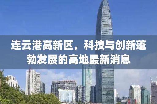 連云港高新區(qū)，科技與創(chuàng)新蓬勃發(fā)展的高地最新消息
