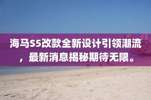 海馬S5改款全新設(shè)計(jì)引領(lǐng)潮流，最新消息揭秘期待無限。