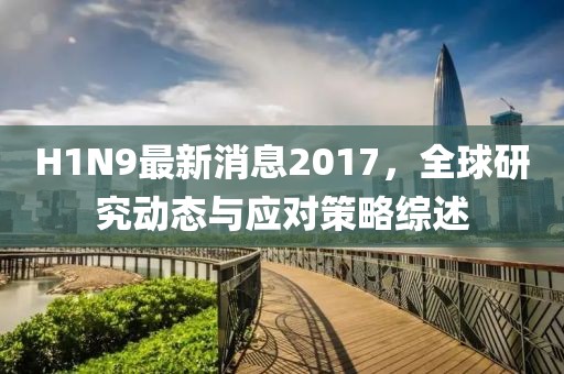 H1N9最新消息2017，全球研究動(dòng)態(tài)與應(yīng)對(duì)策略綜述
