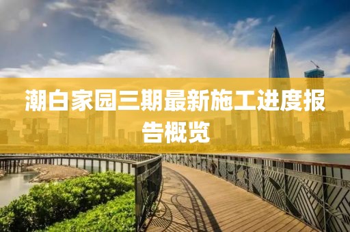 潮白家園三期最新施工進度報告概覽