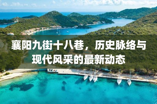 襄陽九街十八巷，歷史脈絡(luò)與現(xiàn)代風采的最新動態(tài)