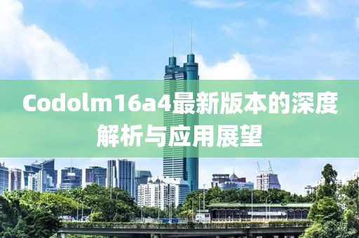 Codolm16a4最新版本的深度解析與應(yīng)用展望