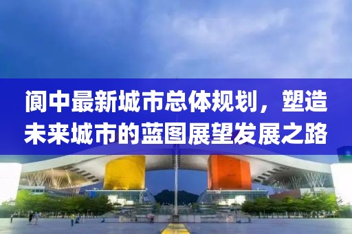 閬中最新城市總體規(guī)劃，塑造未來(lái)城市的藍(lán)圖展望發(fā)展之路