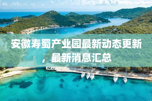 安徽壽蜀產(chǎn)業(yè)園最新動(dòng)態(tài)更新，最新消息匯總