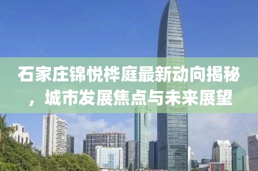 石家莊錦悅樺庭最新動(dòng)向揭秘，城市發(fā)展焦點(diǎn)與未來展望