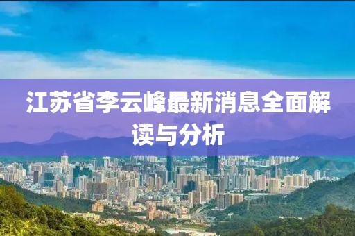 江蘇省李云峰最新消息全面解讀與分析