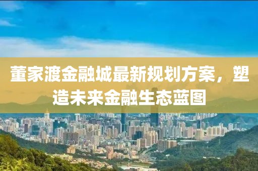 董家渡金融城最新規(guī)劃方案，塑造未來(lái)金融生態(tài)藍(lán)圖