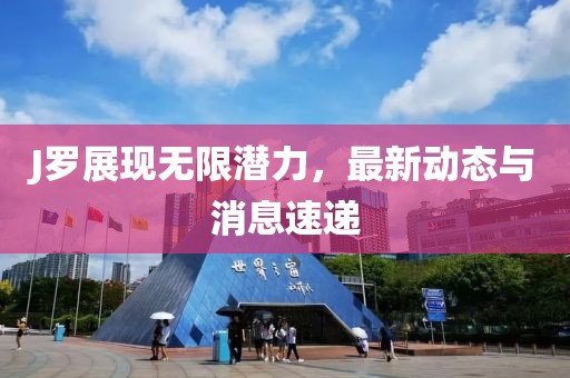 J羅展現(xiàn)無限潛力，最新動(dòng)態(tài)與消息速遞