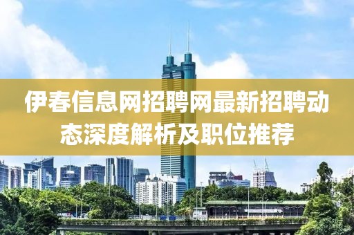伊春信息網(wǎng)招聘網(wǎng)最新招聘動(dòng)態(tài)深度解析及職位推薦