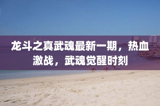 龍斗之真武魂最新一期，熱血激戰(zhàn)，武魂覺(jué)醒時(shí)刻