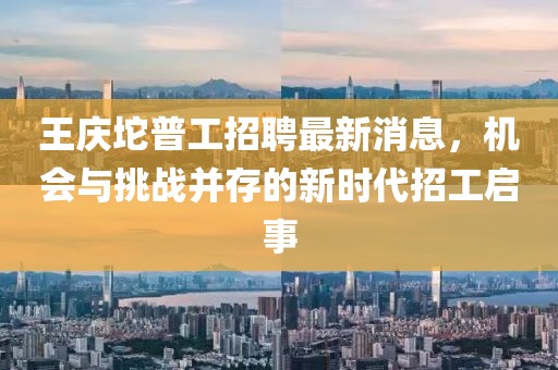 王慶坨普工招聘最新消息，機會與挑戰(zhàn)并存的新時代招工啟事