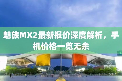 魅族MX2最新報(bào)價(jià)深度解析，手機(jī)價(jià)格一覽無(wú)余