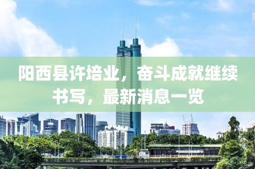 陽西縣許培業(yè)，奮斗成就繼續(xù)書寫，最新消息一覽