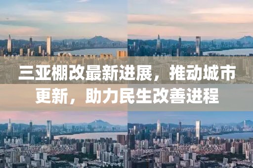 三亞棚改最新進展，推動城市更新，助力民生改善進程